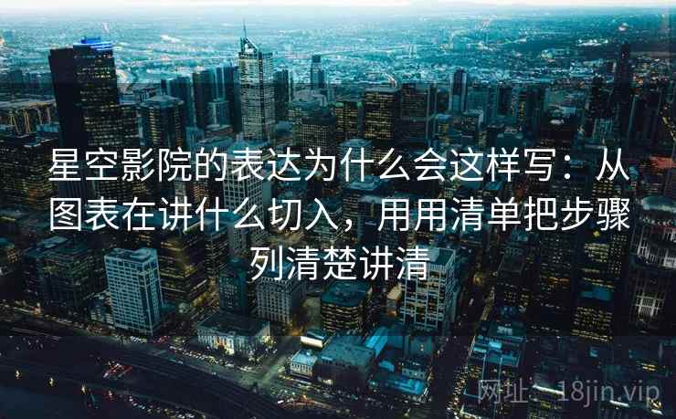 星空影院的表达为什么会这样写：从图表在讲什么切入，用用清单把步骤列清楚讲清