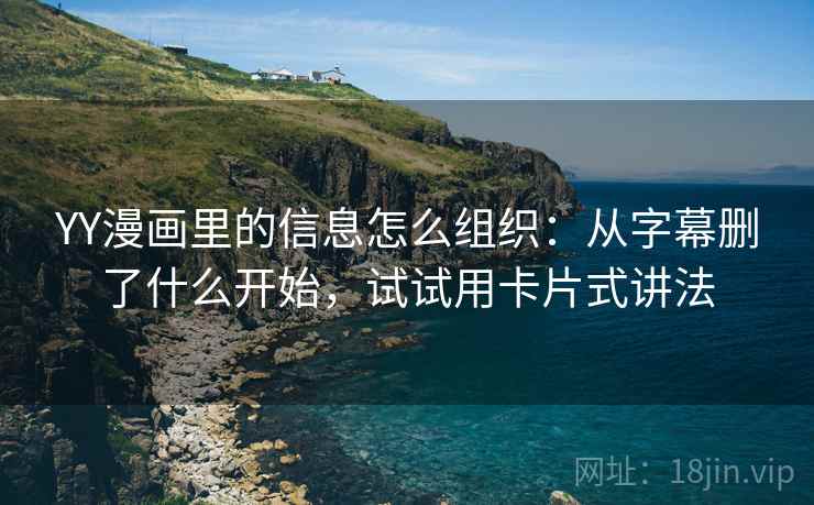 YY漫画里的信息怎么组织：从字幕删了什么开始，试试用卡片式讲法