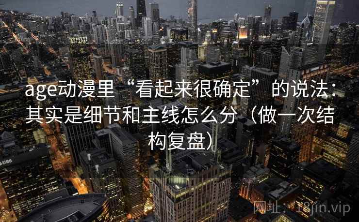 age动漫里“看起来很确定”的说法：其实是细节和主线怎么分（做一次结构复盘）