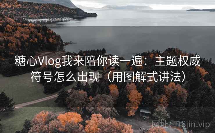 糖心Vlog我来陪你读一遍：主题权威符号怎么出现（用图解式讲法）
