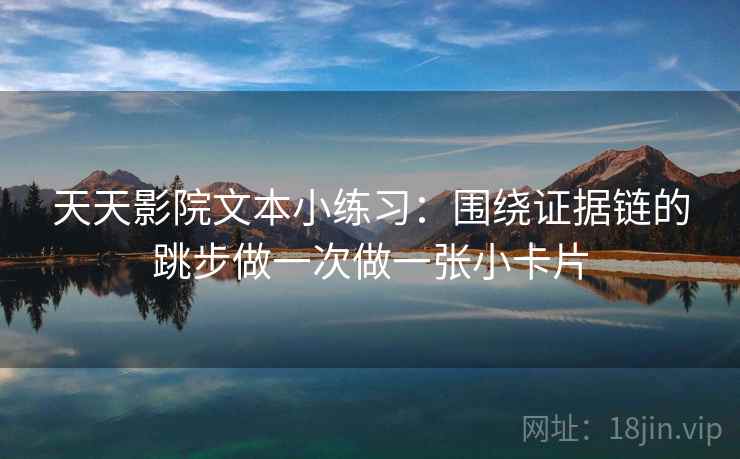 天天影院文本小练习：围绕证据链的跳步做一次做一张小卡片