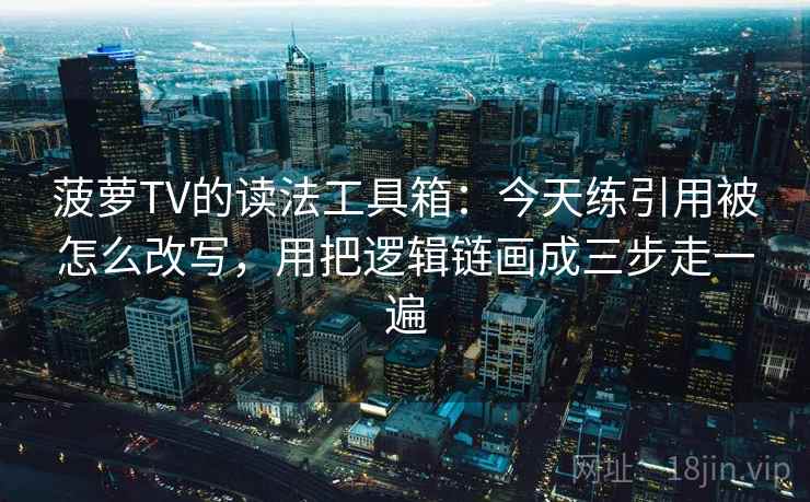 菠萝TV的读法工具箱：今天练引用被怎么改写，用把逻辑链画成三步走一遍