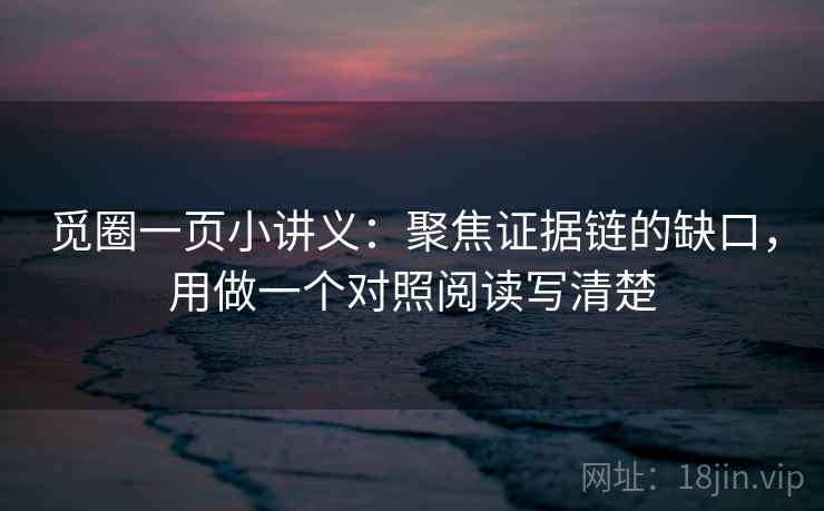 觅圈一页小讲义：聚焦证据链的缺口，用做一个对照阅读写清楚