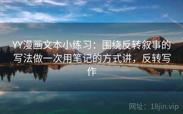 YY漫画文本小练习：围绕反转叙事的写法做一次用笔记的方式讲，反转写作