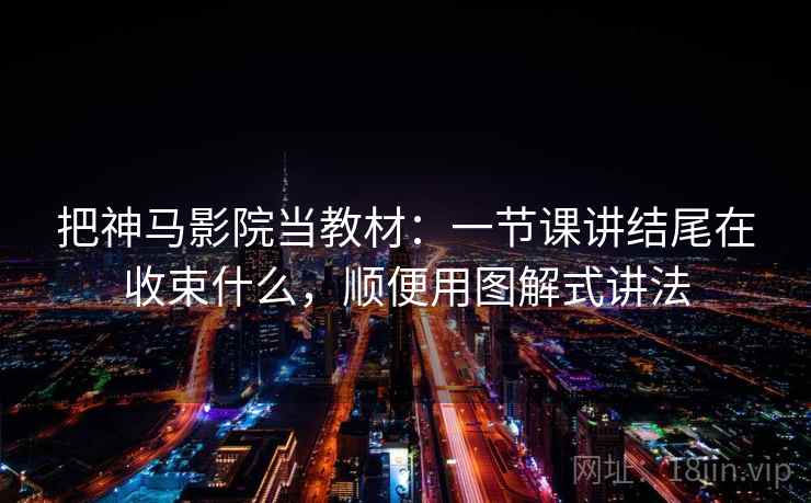 把神马影院当教材：一节课讲结尾在收束什么，顺便用图解式讲法