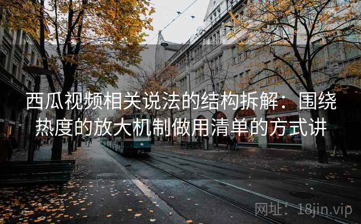 西瓜视频相关说法的结构拆解：围绕热度的放大机制做用清单的方式讲