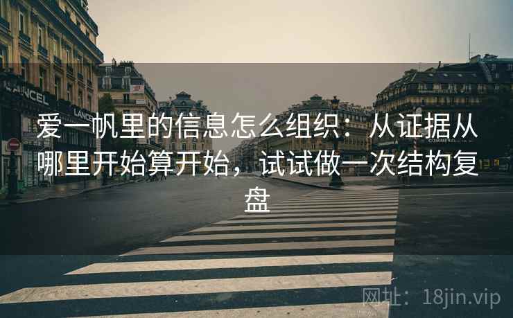 爱一帆里的信息怎么组织：从证据从哪里开始算开始，试试做一次结构复盘