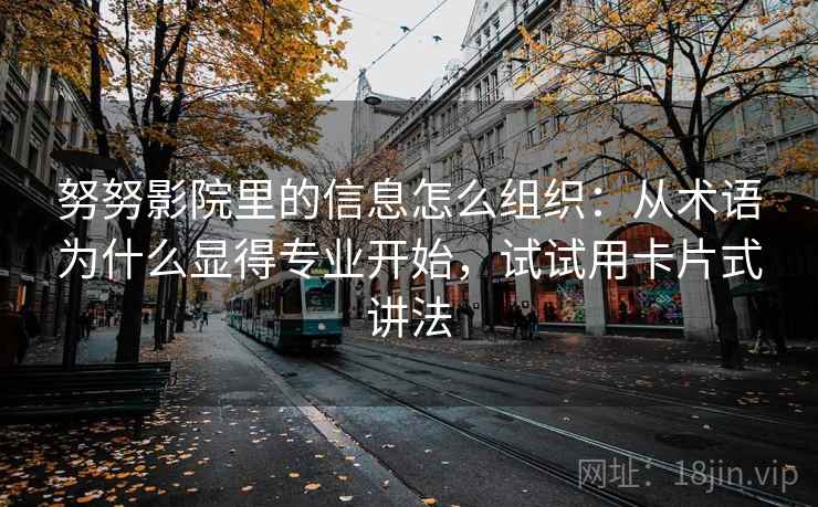 努努影院里的信息怎么组织：从术语为什么显得专业开始，试试用卡片式讲法