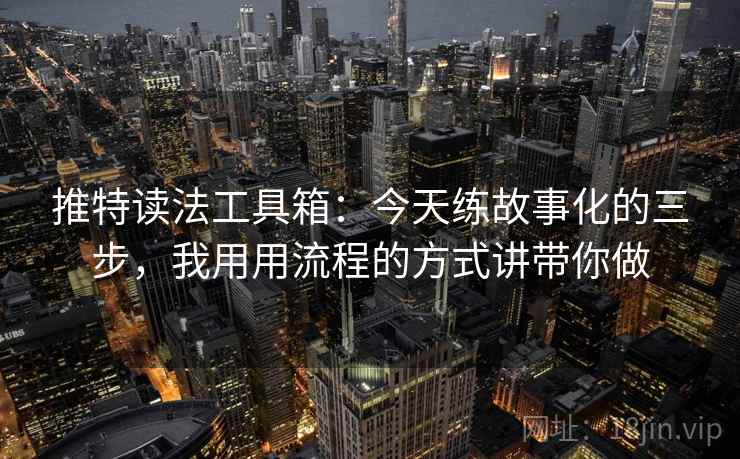 推特读法工具箱：今天练故事化的三步，我用用流程的方式讲带你做