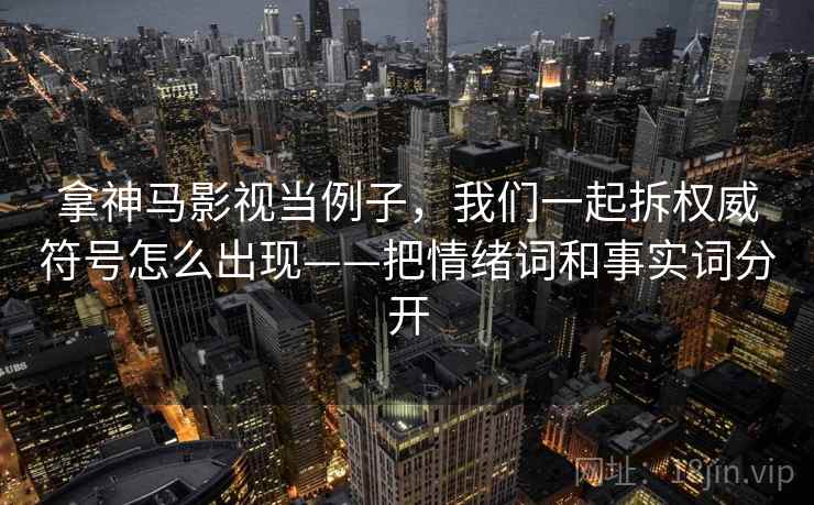 拿神马影视当例子，我们一起拆权威符号怎么出现——把情绪词和事实词分开