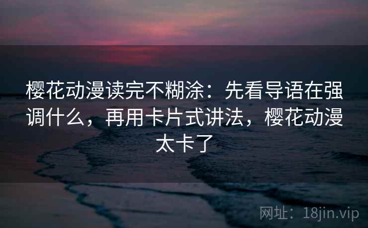 樱花动漫读完不糊涂：先看导语在强调什么，再用卡片式讲法，樱花动漫太卡了