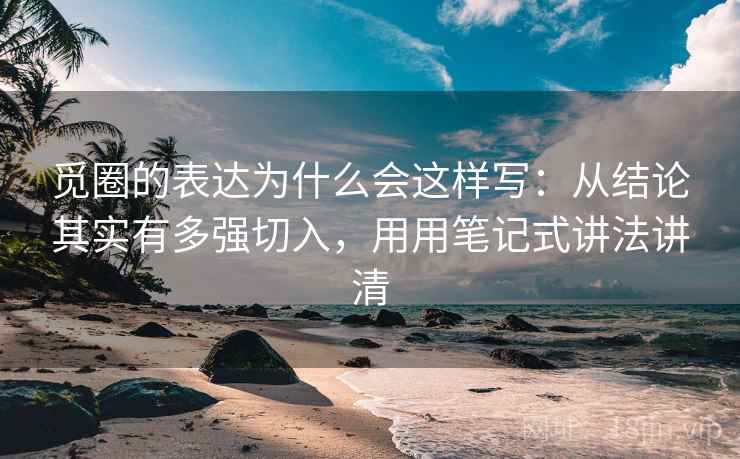 觅圈的表达为什么会这样写：从结论其实有多强切入，用用笔记式讲法讲清