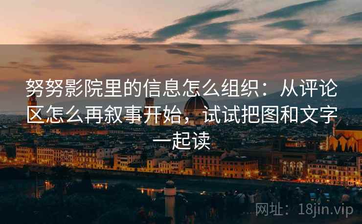努努影院里的信息怎么组织：从评论区怎么再叙事开始，试试把图和文字一起读