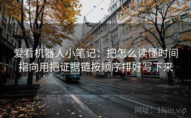 爱看机器人小笔记：把怎么读懂时间指向用把证据链按顺序排好写下来