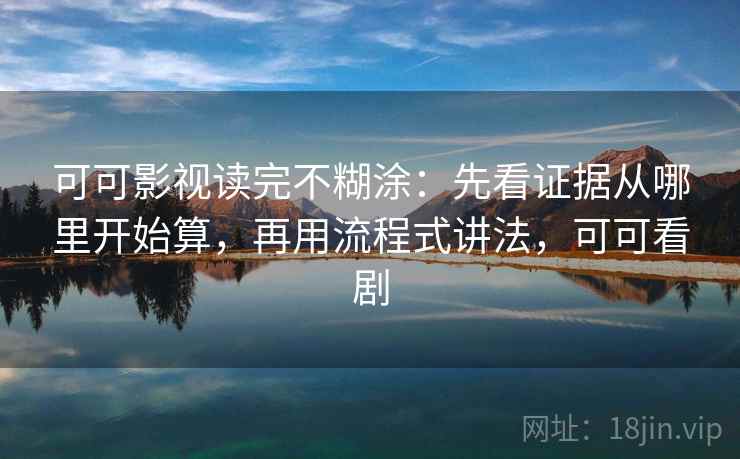 可可影视读完不糊涂：先看证据从哪里开始算，再用流程式讲法，可可看剧