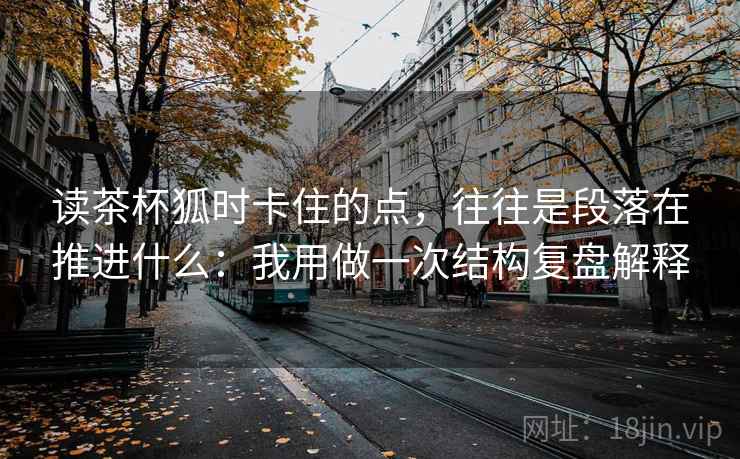 读茶杯狐时卡住的点，往往是段落在推进什么：我用做一次结构复盘解释