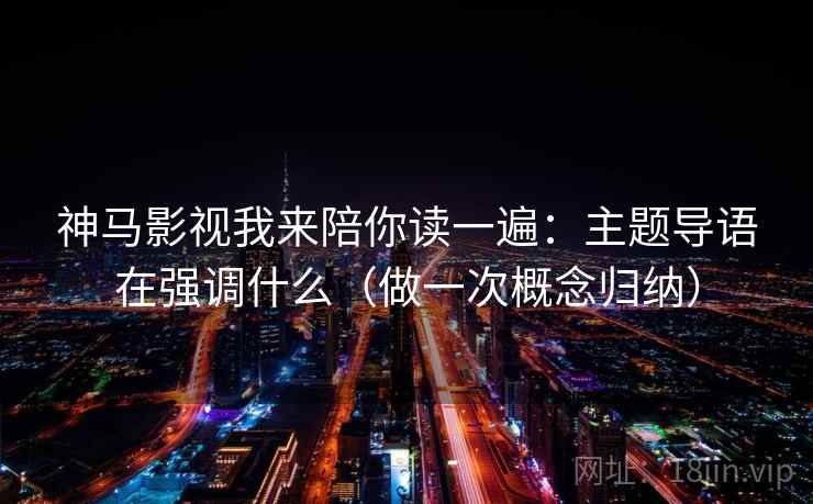 神马影视我来陪你读一遍：主题导语在强调什么（做一次概念归纳）
