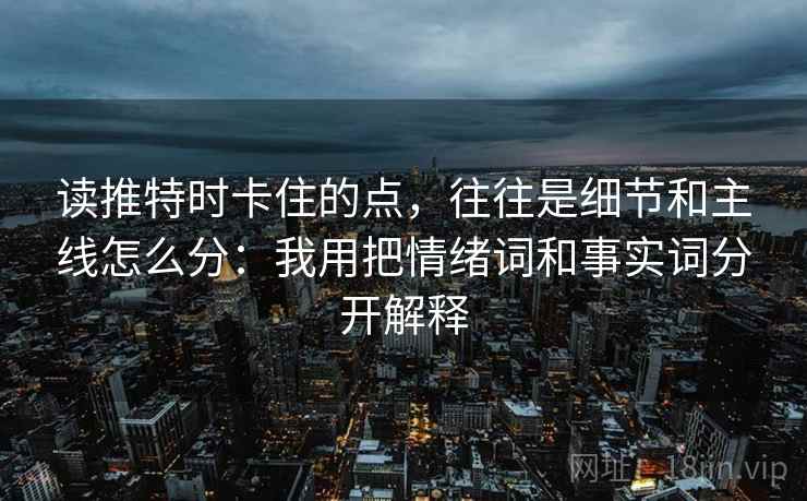 读推特时卡住的点，往往是细节和主线怎么分：我用把情绪词和事实词分开解释