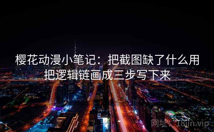 樱花动漫小笔记：把截图缺了什么用把逻辑链画成三步写下来