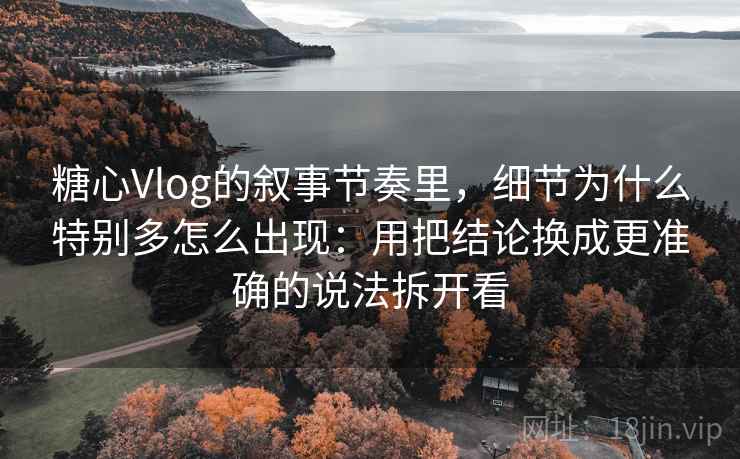 糖心Vlog的叙事节奏里，细节为什么特别多怎么出现：用把结论换成更准确的说法拆开看