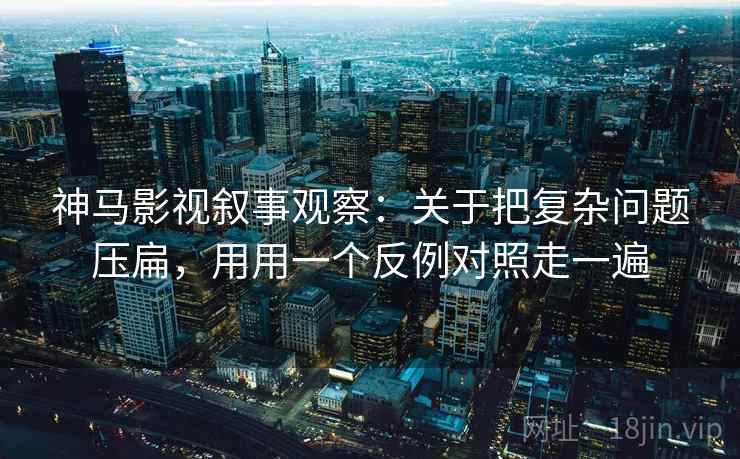 神马影视叙事观察：关于把复杂问题压扁，用用一个反例对照走一遍