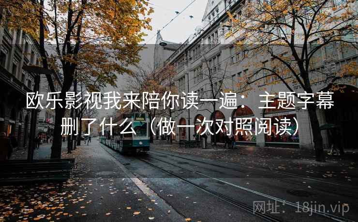 欧乐影视我来陪你读一遍：主题字幕删了什么（做一次对照阅读）