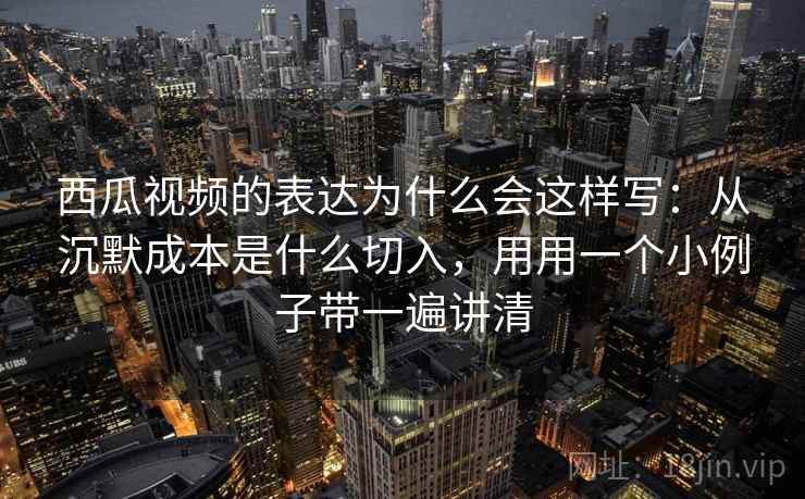 西瓜视频的表达为什么会这样写：从沉默成本是什么切入，用用一个小例子带一遍讲清