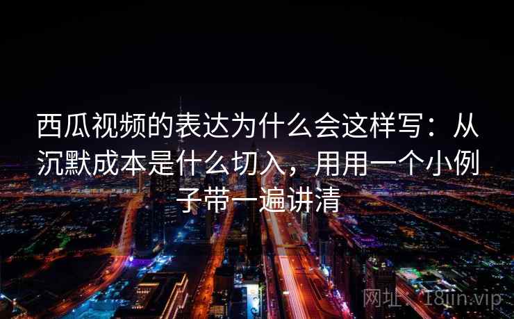 西瓜视频的表达为什么会这样写：从沉默成本是什么切入，用用一个小例子带一遍讲清