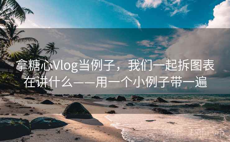 拿糖心Vlog当例子，我们一起拆图表在讲什么——用一个小例子带一遍