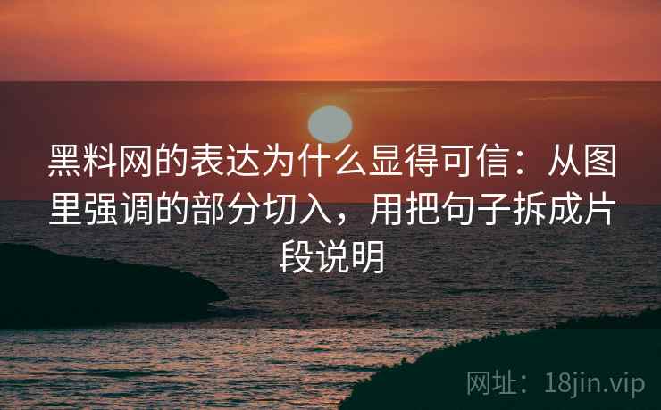 黑料网的表达为什么显得可信：从图里强调的部分切入，用把句子拆成片段说明