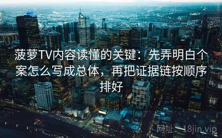 菠萝TV内容读懂的关键：先弄明白个案怎么写成总体，再把证据链按顺序排好
