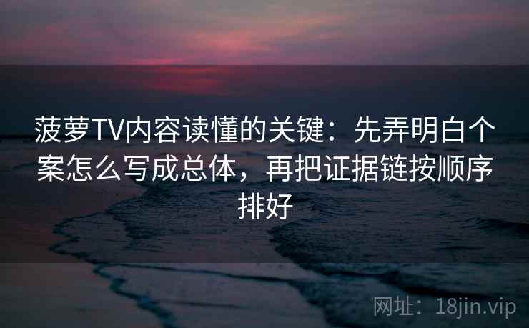 菠萝TV内容读懂的关键：先弄明白个案怎么写成总体，再把证据链按顺序排好