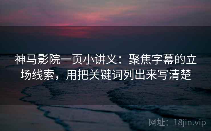 神马影院一页小讲义：聚焦字幕的立场线索，用把关键词列出来写清楚