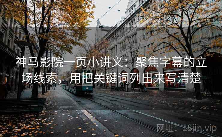 神马影院一页小讲义：聚焦字幕的立场线索，用把关键词列出来写清楚