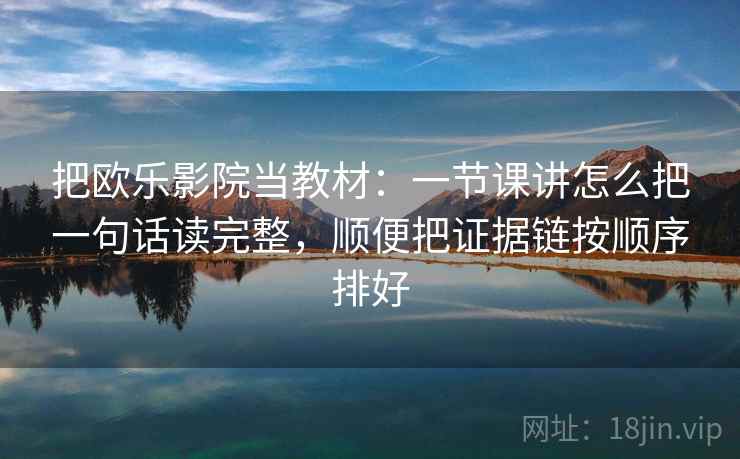 把欧乐影院当教材：一节课讲怎么把一句话读完整，顺便把证据链按顺序排好