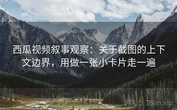 西瓜视频叙事观察：关于截图的上下文边界，用做一张小卡片走一遍