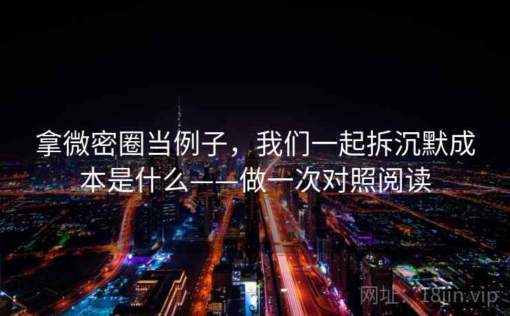 拿微密圈当例子，我们一起拆沉默成本是什么——做一次对照阅读