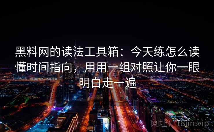 黑料网的读法工具箱：今天练怎么读懂时间指向，用用一组对照让你一眼明白走一遍